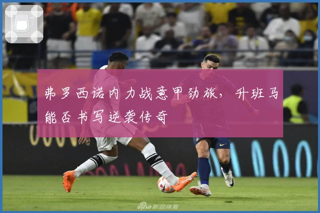 弗罗西诺内力战意甲劲旅，升班马能否书写逆袭传奇