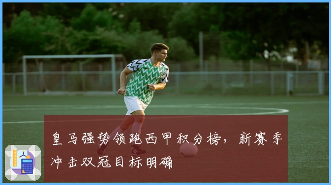 皇马强势领跑西甲积分榜,新赛季冲击双冠目标明确