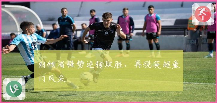 利物浦强势逆转取胜，再现英超豪门风采