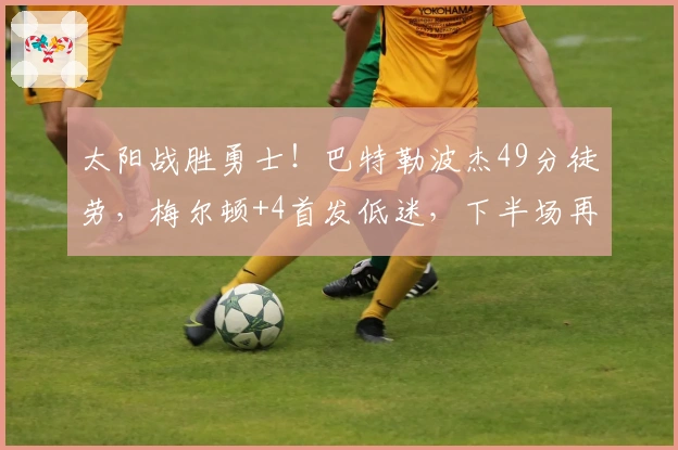 太阳战胜勇士！巴特勒波杰49分徒劳，梅尔顿+4首发低迷，下半场再遭逆转