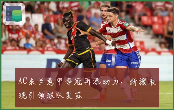 AC米兰意甲争冠再添动力，新援表现引领球队复苏