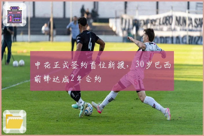 申花正式签约首位新援，30岁巴西前锋达成2年合约