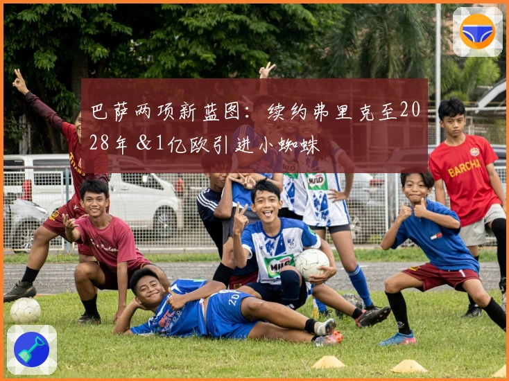 巴萨两项新蓝图：续约弗里克至2028年＆1亿欧引进小蜘蛛