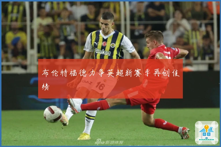 布伦特福德力争英超新赛季再创佳绩