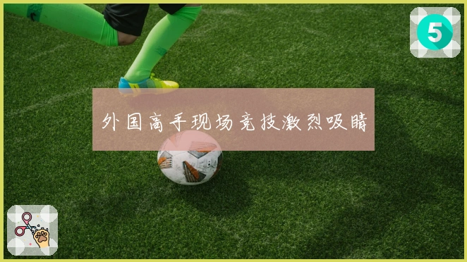 外国高手现场竞技激烈吸睛