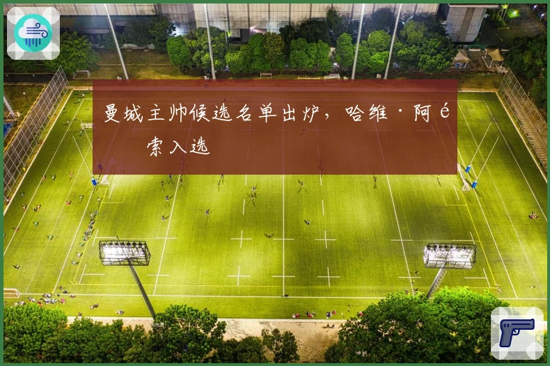 曼城主帅候选名单出炉，哈维·阿隆索入选