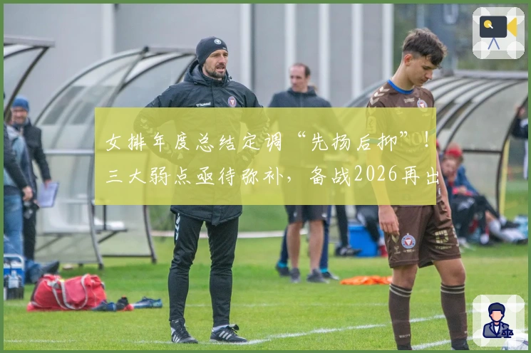 女排年度总结定调“先扬后抑”！三大弱点亟待弥补，备战2026再出发