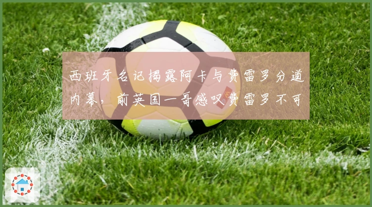 西班牙名记揭露阿卡与费雷罗分道内幕，前英国一哥感叹费雷罗不可替代