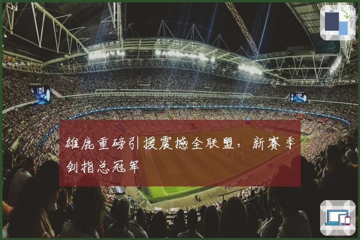雄鹿重磅引援震撼全联盟，新赛季剑指总冠军